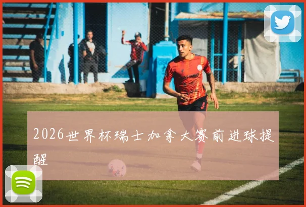 2026世界杯瑞士加拿大赛前进球提醒