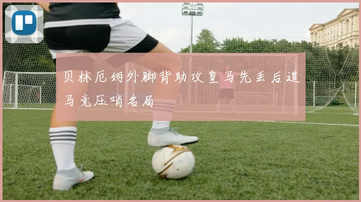 贝林厄姆外脚背助攻皇马先丢后追马竞压哨名局