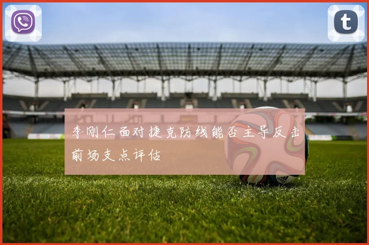 李刚仁面对捷克防线能否主导反击前场支点评估