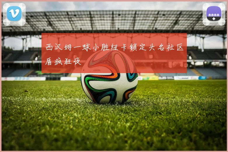 西汉姆一球小胜纽卡锁定头名社区盾疯狂夜