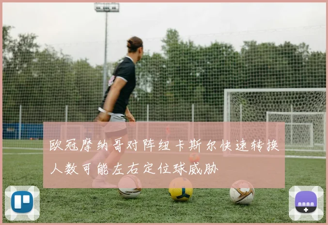 欧冠摩纳哥对阵纽卡斯尔快速转换人数可能左右定位球威胁